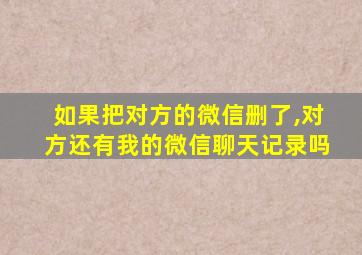 如果把对方的微信删了,对方还有我的微信聊天记录吗