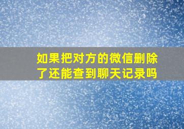 如果把对方的微信删除了还能查到聊天记录吗