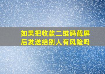 如果把收款二维码截屏后发送给别人有风险吗