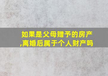 如果是父母赠予的房产,离婚后属于个人财产吗