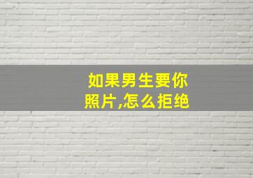 如果男生要你照片,怎么拒绝