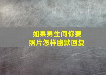 如果男生问你要照片怎样幽默回复