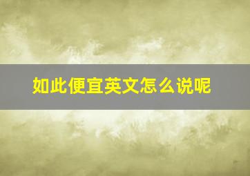 如此便宜英文怎么说呢