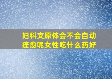 妇科支原体会不会自动痊愈呢女性吃什么药好