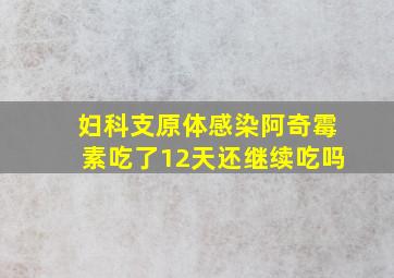 妇科支原体感染阿奇霉素吃了12天还继续吃吗