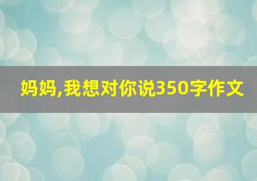 妈妈,我想对你说350字作文