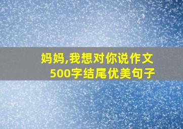 妈妈,我想对你说作文500字结尾优美句子