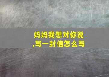 妈妈我想对你说,写一封信怎么写