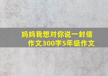 妈妈我想对你说一封信作文300字5年级作文