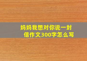 妈妈我想对你说一封信作文300字怎么写