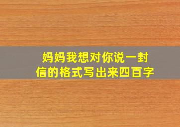 妈妈我想对你说一封信的格式写出来四百字