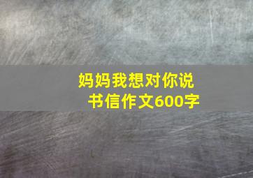 妈妈我想对你说书信作文600字