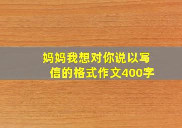 妈妈我想对你说以写信的格式作文400字