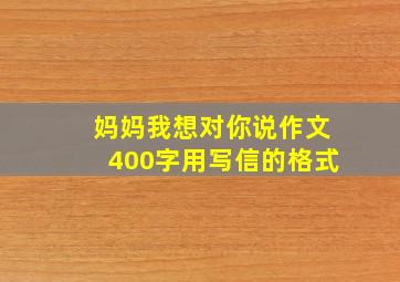 妈妈我想对你说作文400字用写信的格式