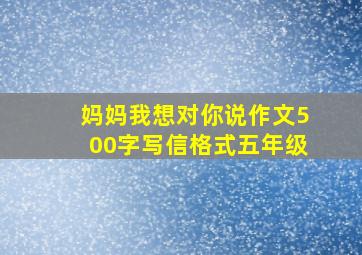 妈妈我想对你说作文500字写信格式五年级