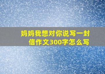 妈妈我想对你说写一封信作文300字怎么写