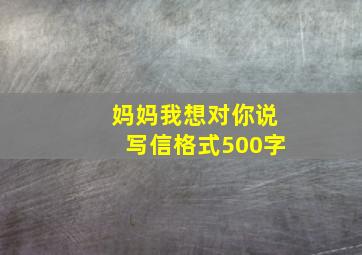 妈妈我想对你说写信格式500字