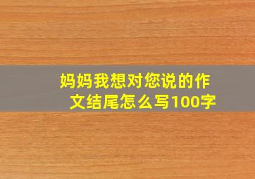 妈妈我想对您说的作文结尾怎么写100字