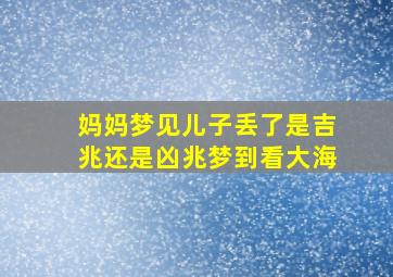 妈妈梦见儿子丢了是吉兆还是凶兆梦到看大海