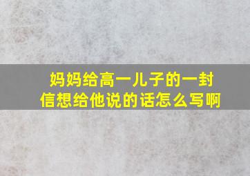 妈妈给高一儿子的一封信想给他说的话怎么写啊