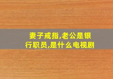 妻子戒指,老公是银行职员,是什么电视剧