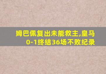 姆巴佩复出未能救主,皇马0-1终结36场不败纪录