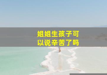 姐姐生孩子可以说辛苦了吗