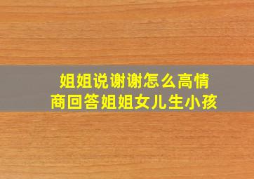 姐姐说谢谢怎么高情商回答姐姐女儿生小孩