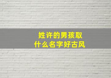 姓许的男孩取什么名字好古风