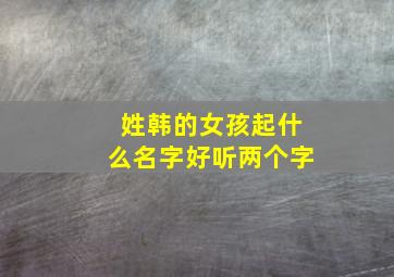 姓韩的女孩起什么名字好听两个字