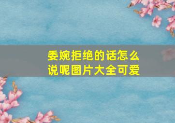 委婉拒绝的话怎么说呢图片大全可爱