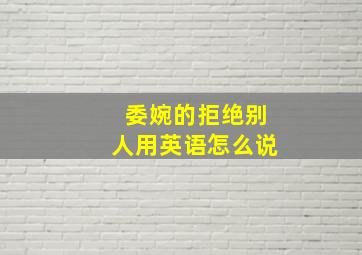 委婉的拒绝别人用英语怎么说