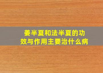 姜半夏和法半夏的功效与作用主要治什么病