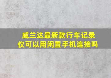 威兰达最新款行车记录仪可以用闲置手机连接吗