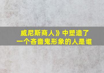 威尼斯商人》中塑造了一个吝啬鬼形象的人是谁