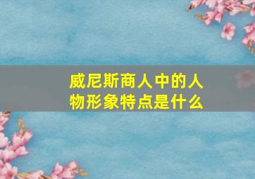 威尼斯商人中的人物形象特点是什么