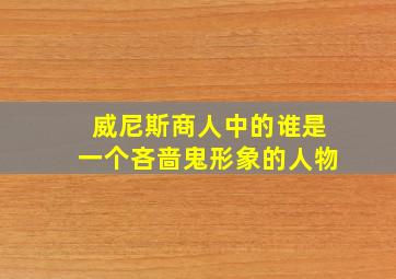 威尼斯商人中的谁是一个吝啬鬼形象的人物