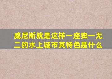 威尼斯就是这样一座独一无二的水上城市其特色是什么