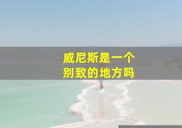 威尼斯是一个别致的地方吗