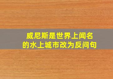 威尼斯是世界上闻名的水上城市改为反问句