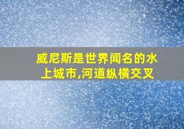 威尼斯是世界闻名的水上城市,河道纵横交叉