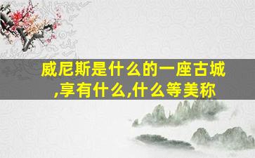 威尼斯是什么的一座古城,享有什么,什么等美称