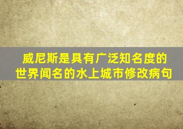 威尼斯是具有广泛知名度的世界闻名的水上城市修改病句