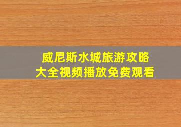 威尼斯水城旅游攻略大全视频播放免费观看