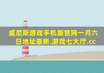 威尼斯游戏手机版官网一月六日地址最新.游戏七大厅.cc