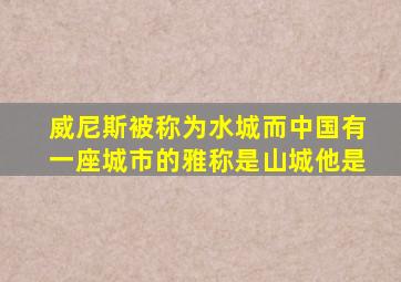 威尼斯被称为水城而中国有一座城市的雅称是山城他是