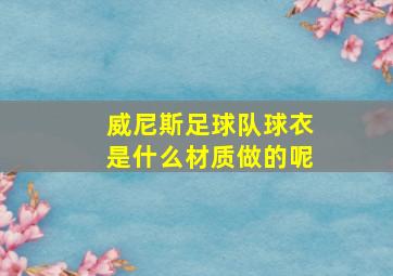 威尼斯足球队球衣是什么材质做的呢