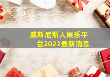 威斯尼斯人娱乐平台2022最新消息