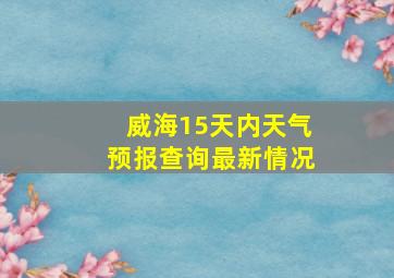 威海15天内天气预报查询最新情况