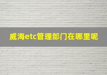 威海etc管理部门在哪里呢